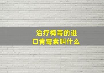 治疗梅毒的进口青霉素叫什么