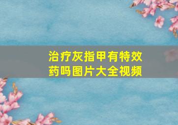 治疗灰指甲有特效药吗图片大全视频