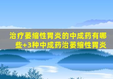 治疗萎缩性胃炎的中成药有哪些+3种中成药治萎缩性胃炎