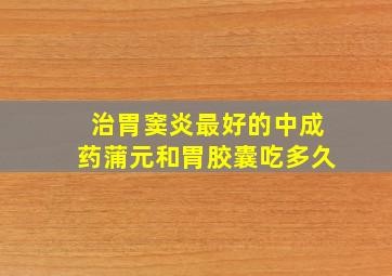 治胃窦炎最好的中成药蒲元和胃胶囊吃多久