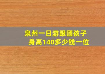 泉州一日游跟团孩子身高140多少钱一位