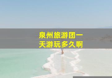 泉州旅游团一天游玩多久啊