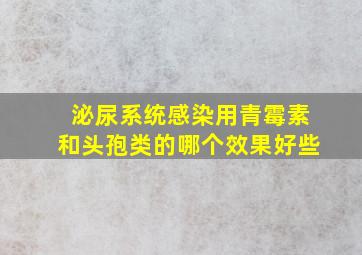 泌尿系统感染用青霉素和头孢类的哪个效果好些