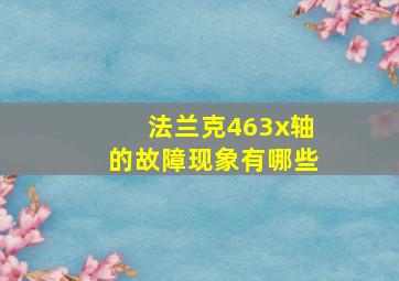 法兰克463x轴的故障现象有哪些