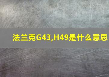 法兰克G43,H49是什么意思