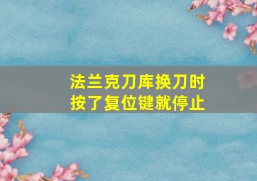 法兰克刀库换刀时按了复位键就停止