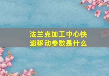 法兰克加工中心快速移动参数是什么