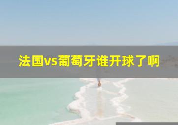 法国vs葡萄牙谁开球了啊