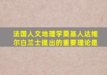 法国人文地理学奠基人达维尔白兰士提出的重要理论是