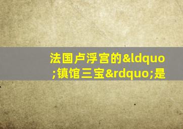 法国卢浮宫的“镇馆三宝”是