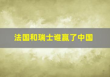 法国和瑞士谁赢了中国