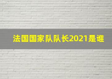 法国国家队队长2021是谁