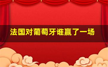 法国对葡萄牙谁赢了一场