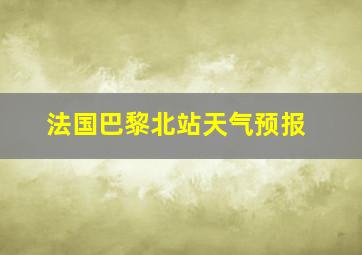 法国巴黎北站天气预报