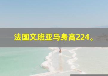 法国文班亚马身高224。