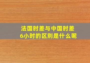 法国时差与中国时差6小时的区别是什么呢