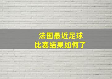 法国最近足球比赛结果如何了