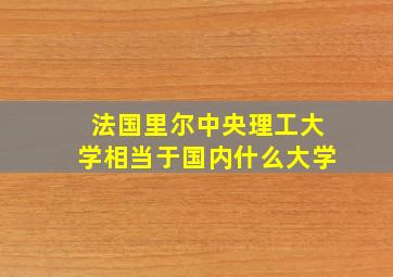 法国里尔中央理工大学相当于国内什么大学