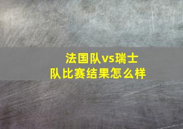 法国队vs瑞士队比赛结果怎么样