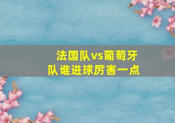 法国队vs葡萄牙队谁进球厉害一点