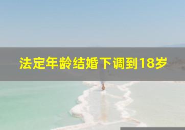 法定年龄结婚下调到18岁