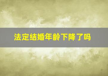 法定结婚年龄下降了吗