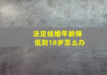 法定结婚年龄降低到18岁怎么办