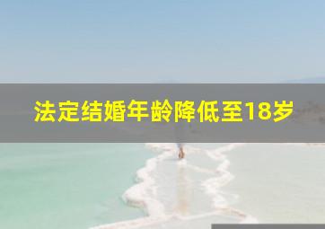 法定结婚年龄降低至18岁