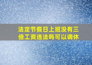 法定节假日上班没有三倍工资违法吗可以调休