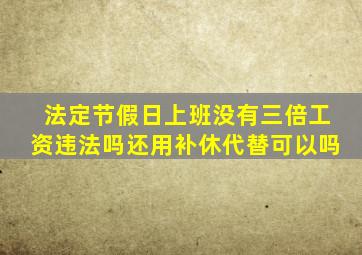 法定节假日上班没有三倍工资违法吗还用补休代替可以吗