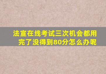 法宣在线考试三次机会都用完了没得到80分怎么办呢