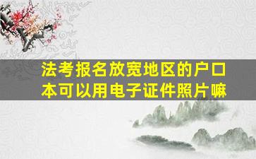 法考报名放宽地区的户口本可以用电子证件照片嘛