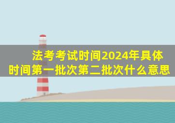 法考考试时间2024年具体时间第一批次第二批次什么意思