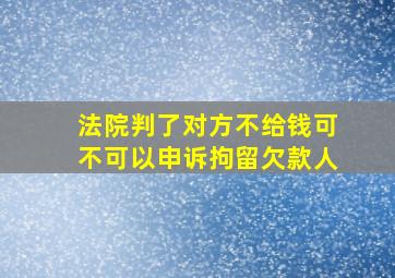 法院判了对方不给钱可不可以申诉拘留欠款人