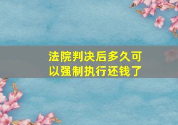 法院判决后多久可以强制执行还钱了