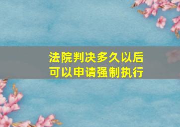 法院判决多久以后可以申请强制执行