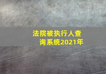 法院被执行人查询系统2021年