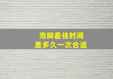 泡脚最佳时间是多久一次合适