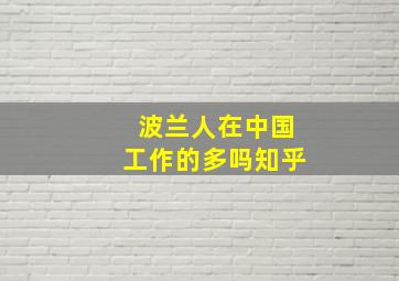 波兰人在中国工作的多吗知乎