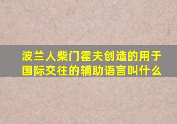 波兰人柴门霍夫创造的用于国际交往的辅助语言叫什么