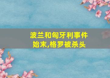 波兰和匈牙利事件始末,格罗被杀头