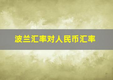 波兰汇率对人民币汇率