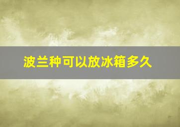 波兰种可以放冰箱多久