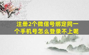 注册2个微信号绑定同一个手机号怎么登录不上呢