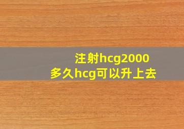 注射hcg2000多久hcg可以升上去