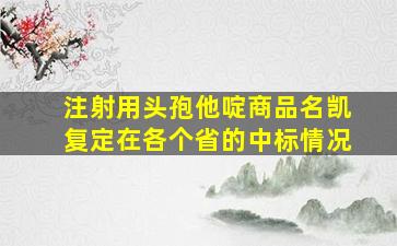 注射用头孢他啶商品名凯复定在各个省的中标情况