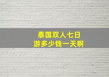 泰国双人七日游多少钱一天啊