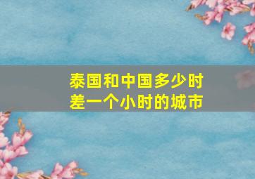 泰国和中国多少时差一个小时的城市