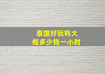 泰国好玩吗大概多少钱一小时