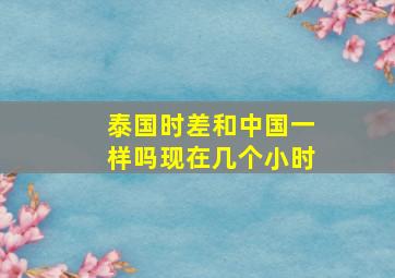 泰国时差和中国一样吗现在几个小时